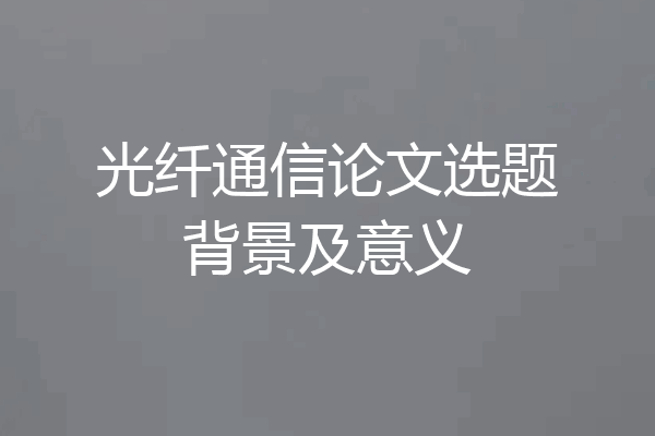 光纤通信论文选题背景及意义