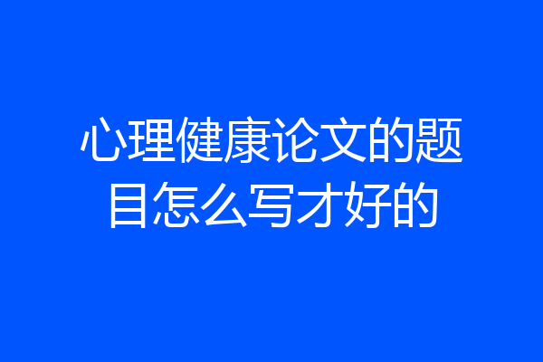 心理健康论文的题目怎么写才好的