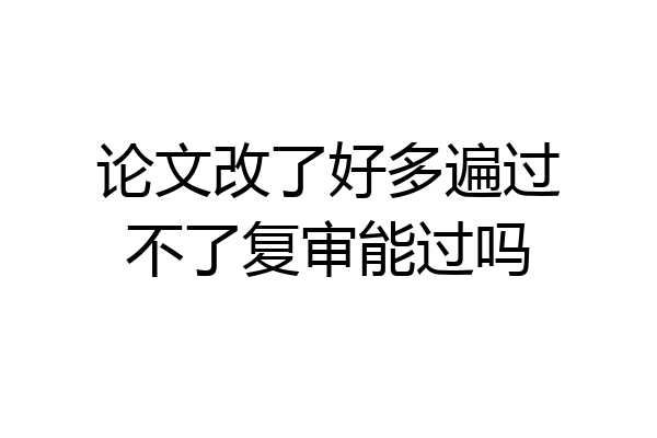 论文改了好多遍过不了复审能过吗