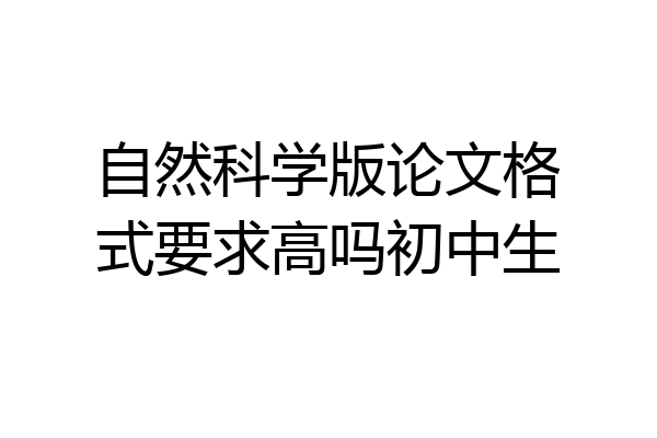 自然科学版论文格式要求高吗初中生