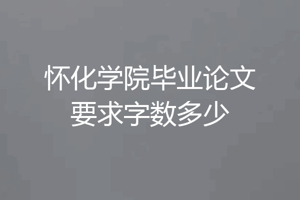 怀化学院毕业论文要求字数多少