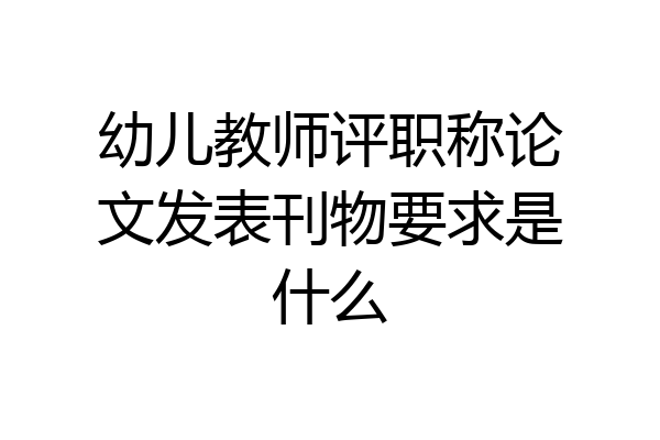 幼儿教师评职称论文发表刊物要求是什么