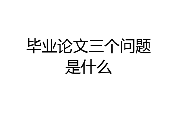 毕业论文三个问题是什么