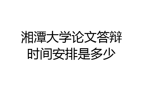 湘潭大学论文答辩时间安排是多少