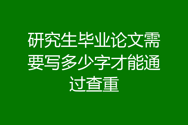 研究生毕业论文需要写多少字才能通过查重