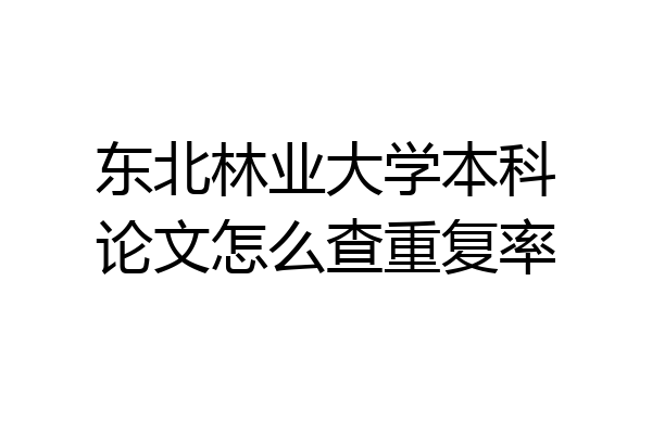 东北林业大学本科论文怎么查重复率