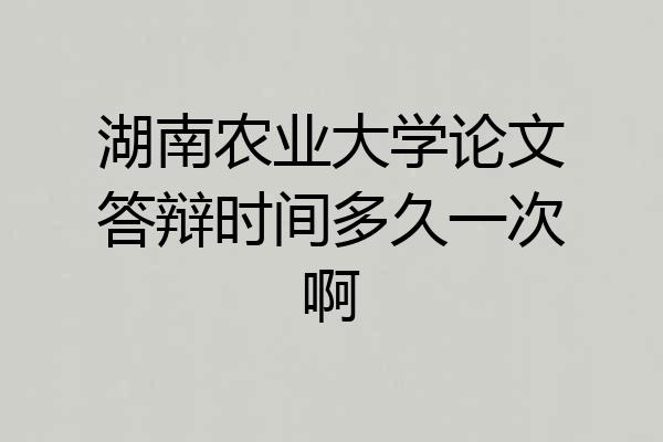 湖南农业大学论文答辩时间多久一次啊