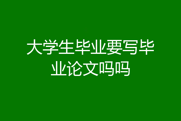 大学生毕业要写毕业论文吗吗