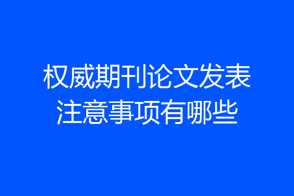 权威期刊论文发表注意事项有哪些