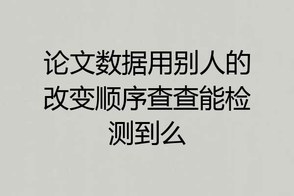 论文数据用别人的改变顺序查查能检测到么