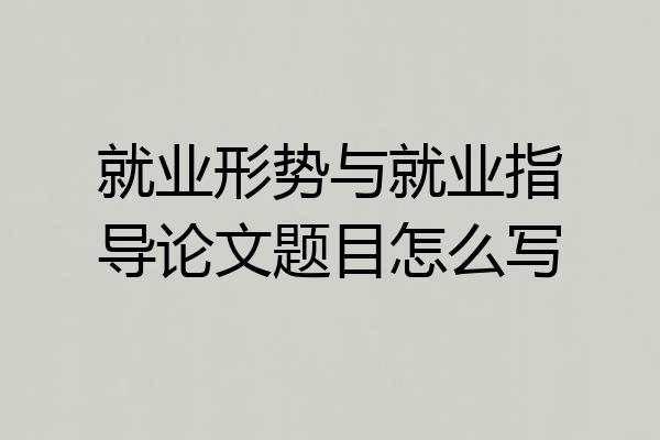 就业形势与就业指导论文题目怎么写