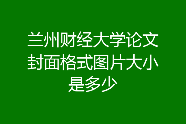 兰州财经大学论文封面格式图片大小是多少