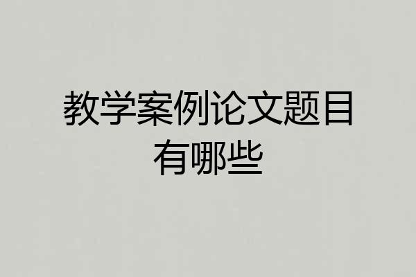 教学案例论文题目有哪些