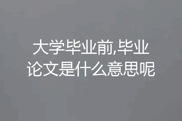 大学毕业前,毕业论文是什么意思呢
