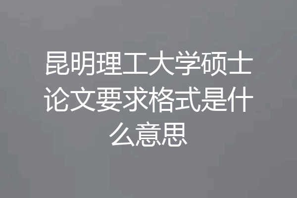 昆明理工大学硕士论文要求格式是什么意思