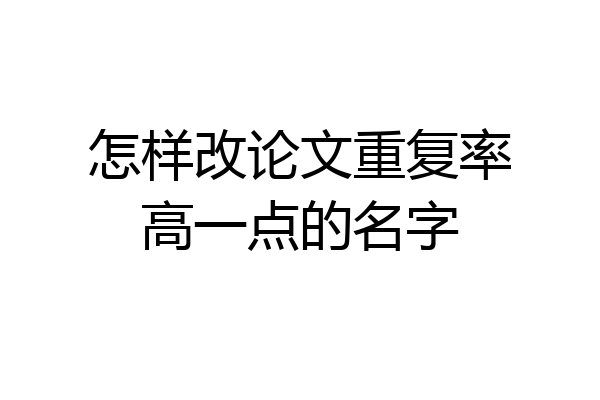 怎样改论文重复率高一点的名字