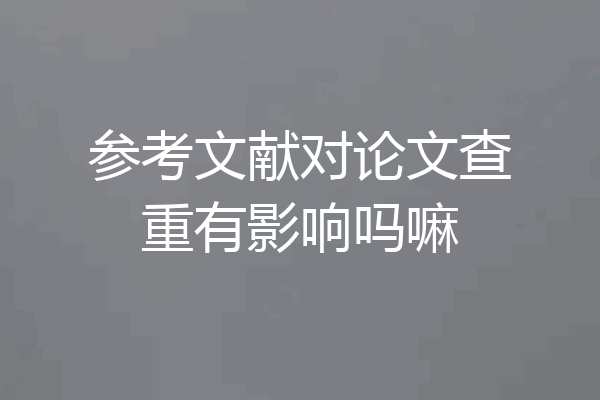 参考文献对论文查重有影响吗嘛