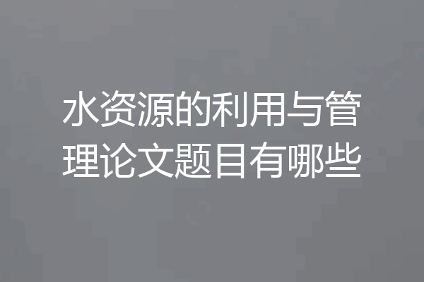 水资源的利用与管理论文题目有哪些