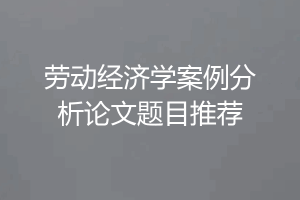 劳动经济学案例分析论文题目推荐