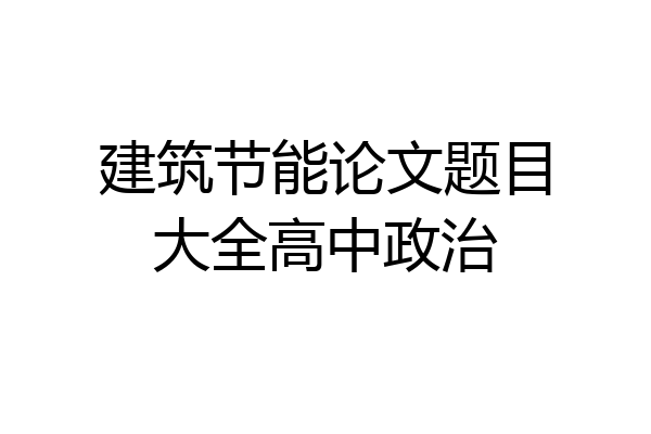 建筑节能论文题目大全高中政治