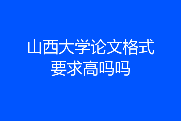 山西大学论文格式要求高吗吗