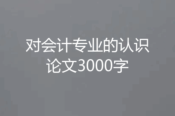 对会计专业的认识论文3000字