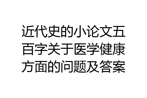 近代史的小论文五百字关于医学健康方面的问题及答案