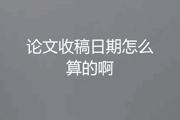 论文收稿日期怎么算的啊