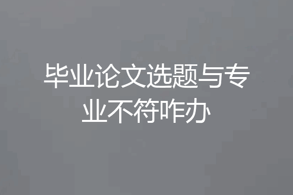 毕业论文选题与专业不符咋办