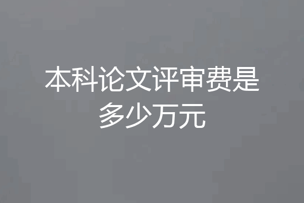 本科论文评审费是多少万元