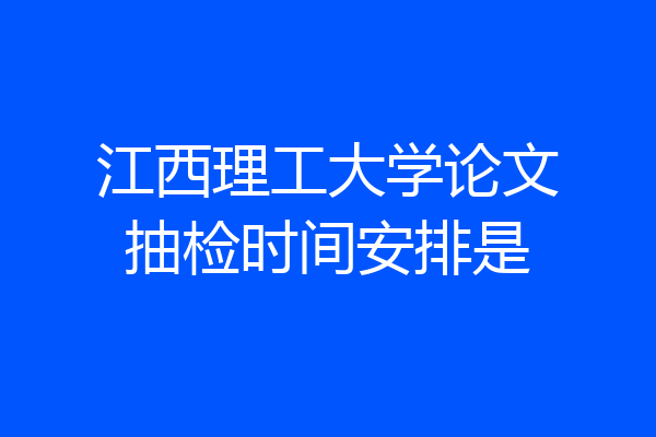 江西理工大学论文抽检时间安排是