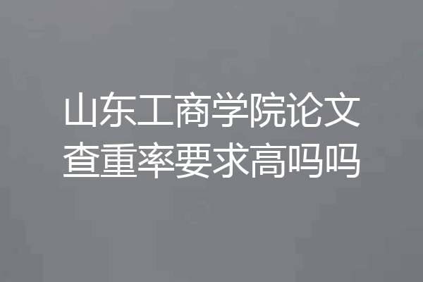 山东工商学院论文查重率要求高吗吗