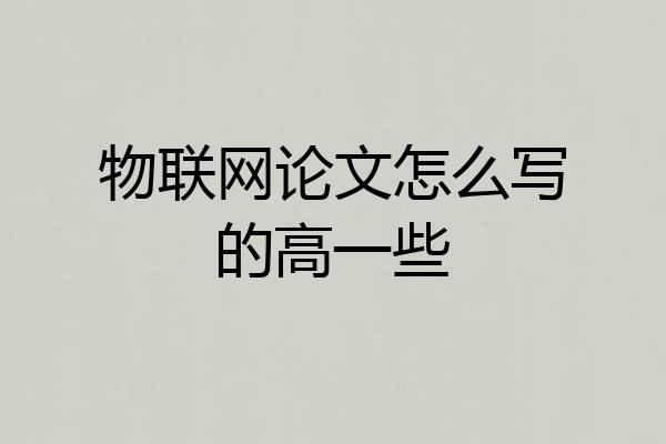 物联网论文怎么写的高一些
