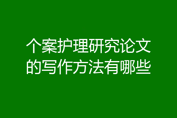 个案护理研究论文的写作方法有哪些