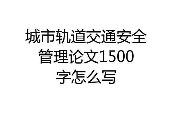 城市轨道交通安全管理论文1500字怎么写