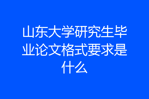 山东大学研究生毕业论文格式要求是什么