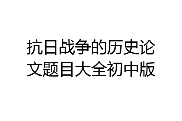 抗日战争的历史论文题目大全初中版