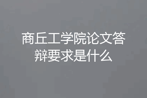 商丘工学院论文答辩要求是什么