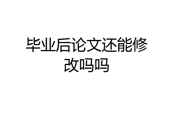 毕业后论文还能修改吗吗