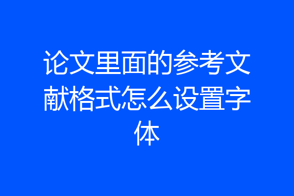 论文里面的参考文献格式怎么设置字体