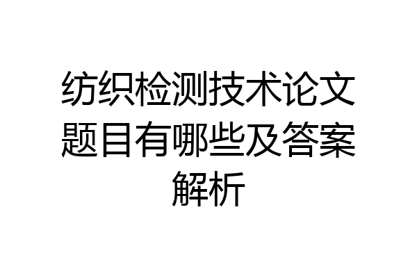 纺织检测技术论文题目有哪些及答案解析
