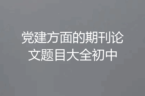 党建方面的期刊论文题目大全初中