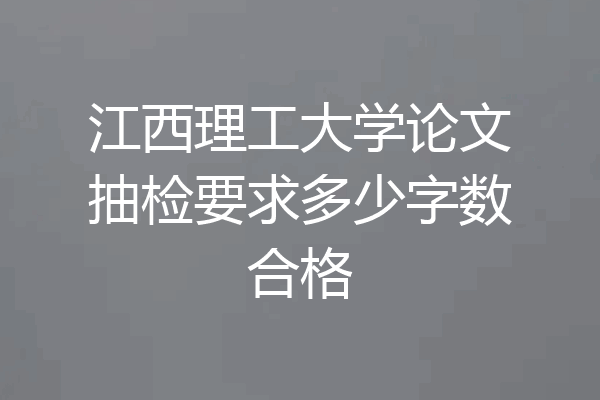 江西理工大学论文抽检要求多少字数合格