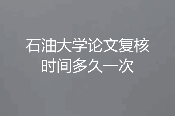 石油大学论文复核时间多久一次