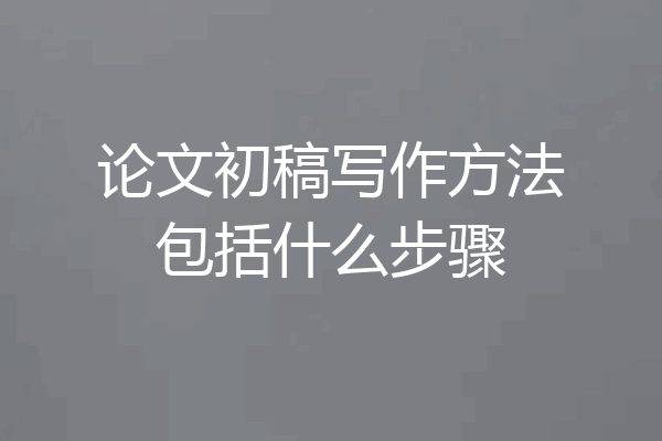 论文初稿写作方法包括什么步骤