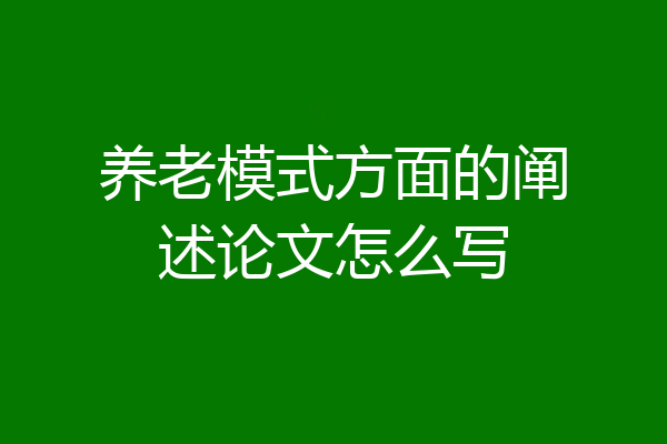 养老模式方面的阐述论文怎么写