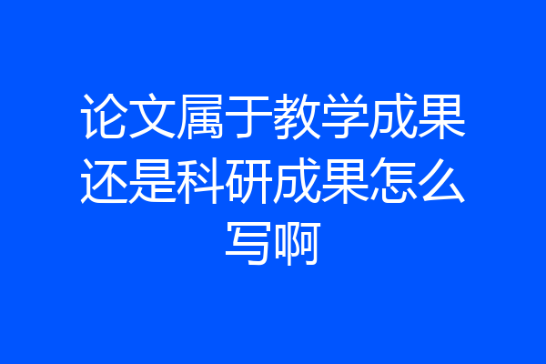 论文属于教学成果还是科研成果怎么写啊