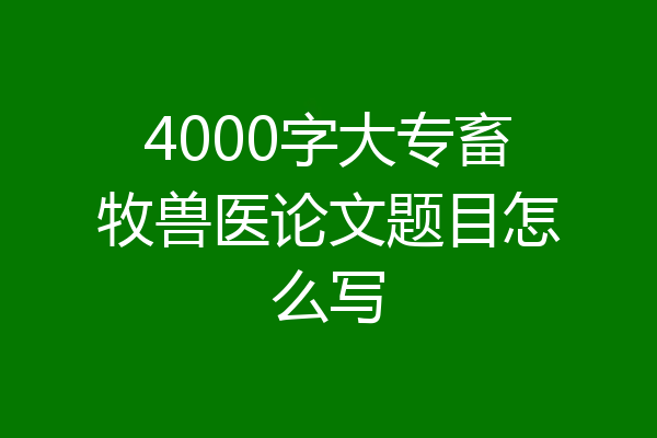 4000字大专畜牧兽医论文题目怎么写