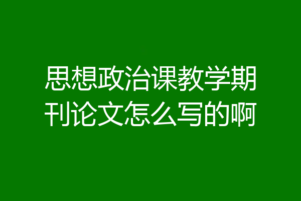 思想政治课教学期刊论文怎么写的啊