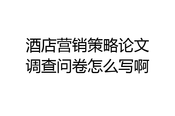 酒店营销策略论文调查问卷怎么写啊